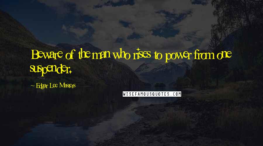 Edgar Lee Masters Quotes: Beware of the man who rises to power from one suspender.