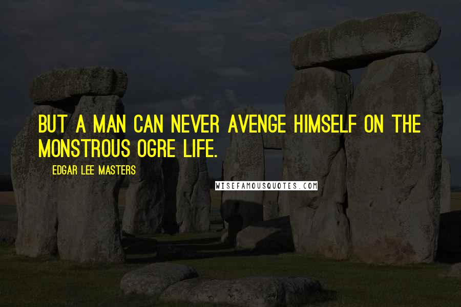 Edgar Lee Masters Quotes: But a man can never avenge himself on the monstrous ogre Life.