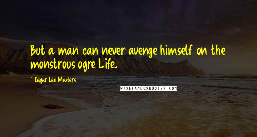 Edgar Lee Masters Quotes: But a man can never avenge himself on the monstrous ogre Life.