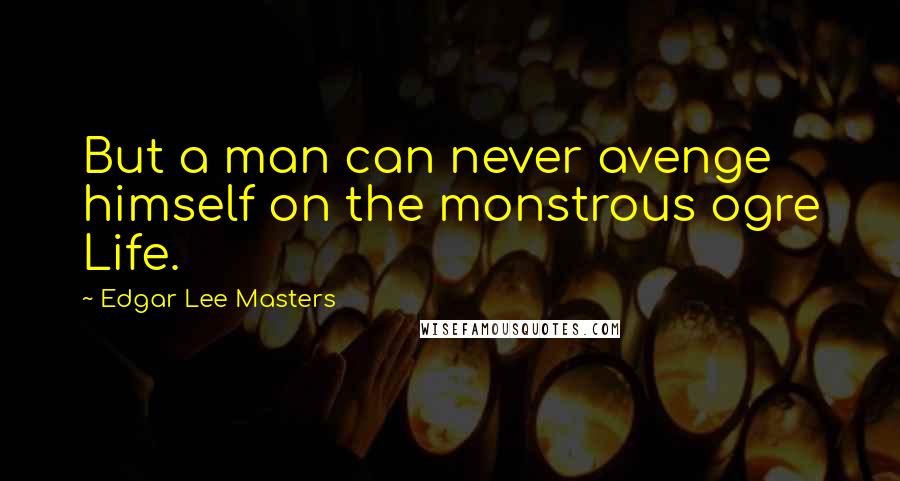Edgar Lee Masters Quotes: But a man can never avenge himself on the monstrous ogre Life.