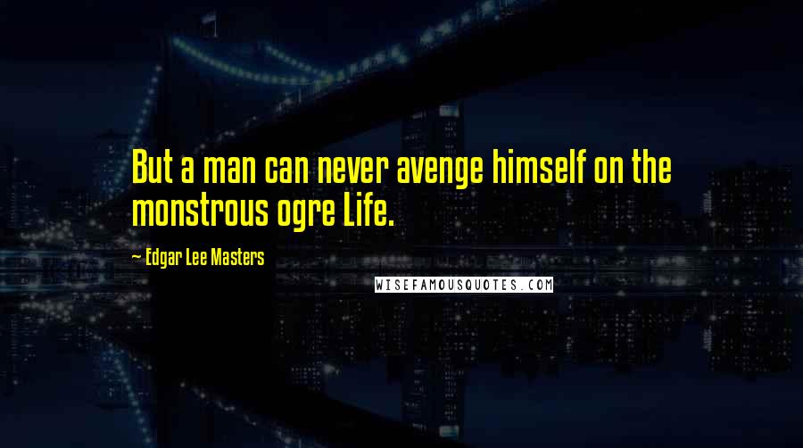 Edgar Lee Masters Quotes: But a man can never avenge himself on the monstrous ogre Life.