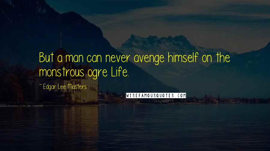 Edgar Lee Masters Quotes: But a man can never avenge himself on the monstrous ogre Life.