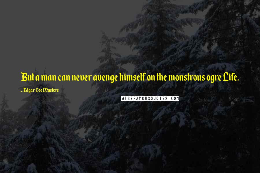 Edgar Lee Masters Quotes: But a man can never avenge himself on the monstrous ogre Life.