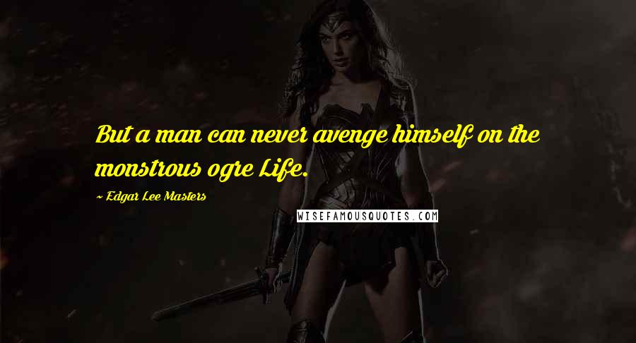 Edgar Lee Masters Quotes: But a man can never avenge himself on the monstrous ogre Life.