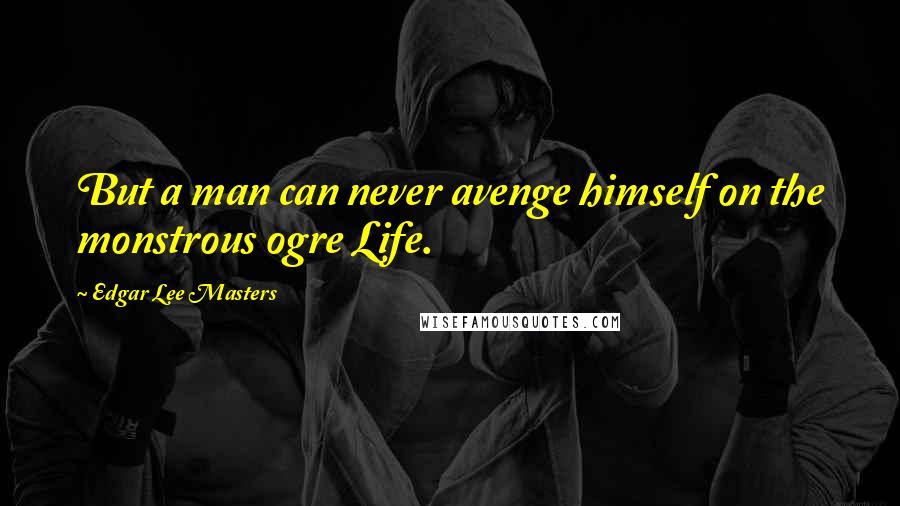 Edgar Lee Masters Quotes: But a man can never avenge himself on the monstrous ogre Life.