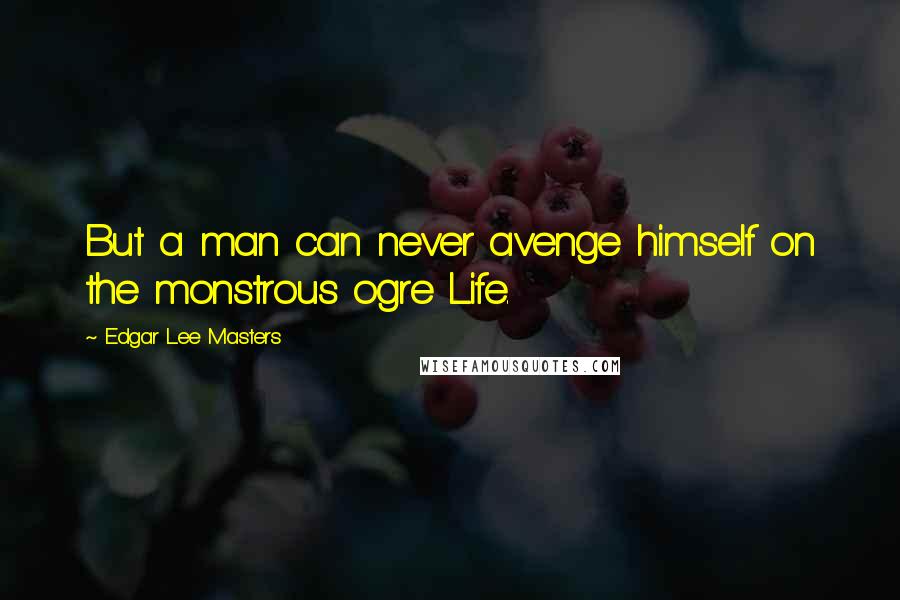 Edgar Lee Masters Quotes: But a man can never avenge himself on the monstrous ogre Life.