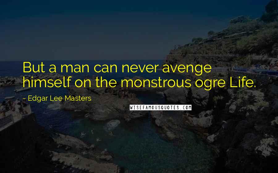 Edgar Lee Masters Quotes: But a man can never avenge himself on the monstrous ogre Life.