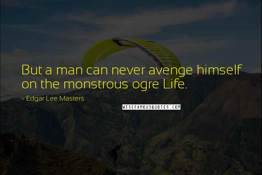 Edgar Lee Masters Quotes: But a man can never avenge himself on the monstrous ogre Life.