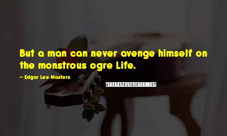 Edgar Lee Masters Quotes: But a man can never avenge himself on the monstrous ogre Life.