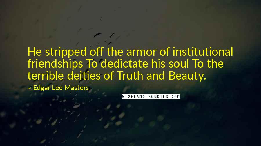 Edgar Lee Masters Quotes: He stripped off the armor of institutional friendships To dedictate his soul To the terrible deities of Truth and Beauty.