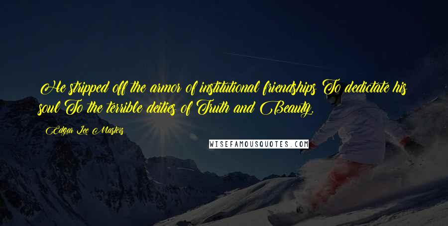 Edgar Lee Masters Quotes: He stripped off the armor of institutional friendships To dedictate his soul To the terrible deities of Truth and Beauty.