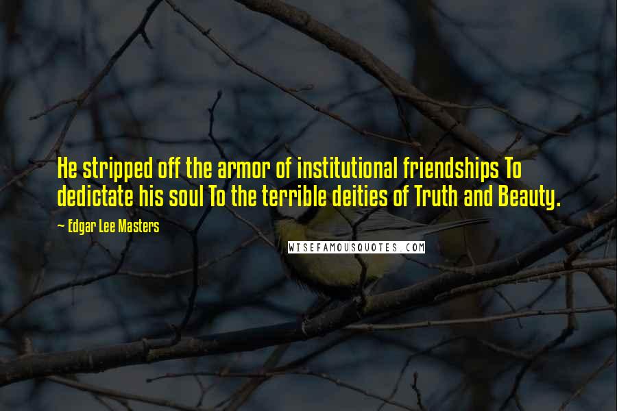 Edgar Lee Masters Quotes: He stripped off the armor of institutional friendships To dedictate his soul To the terrible deities of Truth and Beauty.