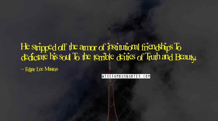 Edgar Lee Masters Quotes: He stripped off the armor of institutional friendships To dedictate his soul To the terrible deities of Truth and Beauty.