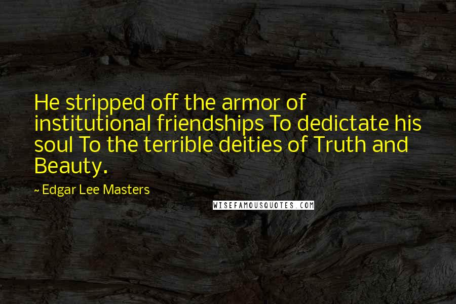 Edgar Lee Masters Quotes: He stripped off the armor of institutional friendships To dedictate his soul To the terrible deities of Truth and Beauty.