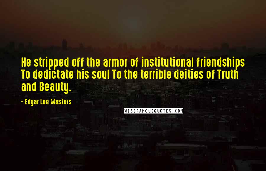 Edgar Lee Masters Quotes: He stripped off the armor of institutional friendships To dedictate his soul To the terrible deities of Truth and Beauty.