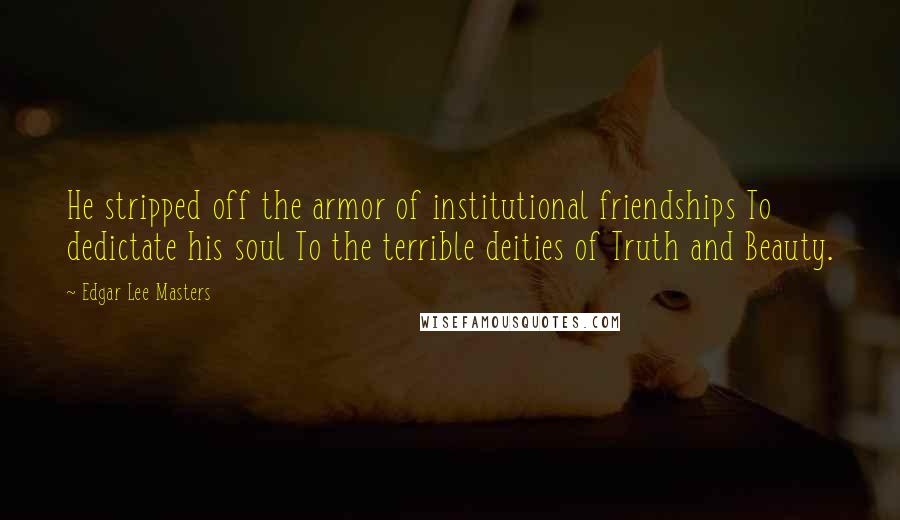 Edgar Lee Masters Quotes: He stripped off the armor of institutional friendships To dedictate his soul To the terrible deities of Truth and Beauty.