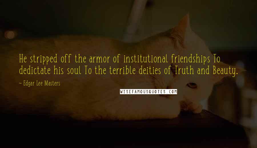 Edgar Lee Masters Quotes: He stripped off the armor of institutional friendships To dedictate his soul To the terrible deities of Truth and Beauty.