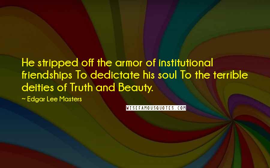 Edgar Lee Masters Quotes: He stripped off the armor of institutional friendships To dedictate his soul To the terrible deities of Truth and Beauty.