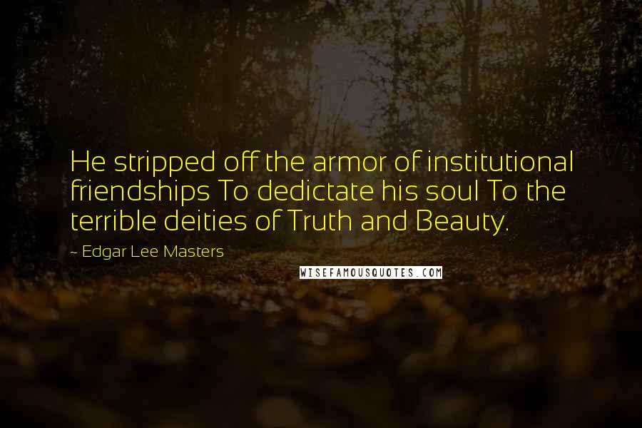 Edgar Lee Masters Quotes: He stripped off the armor of institutional friendships To dedictate his soul To the terrible deities of Truth and Beauty.