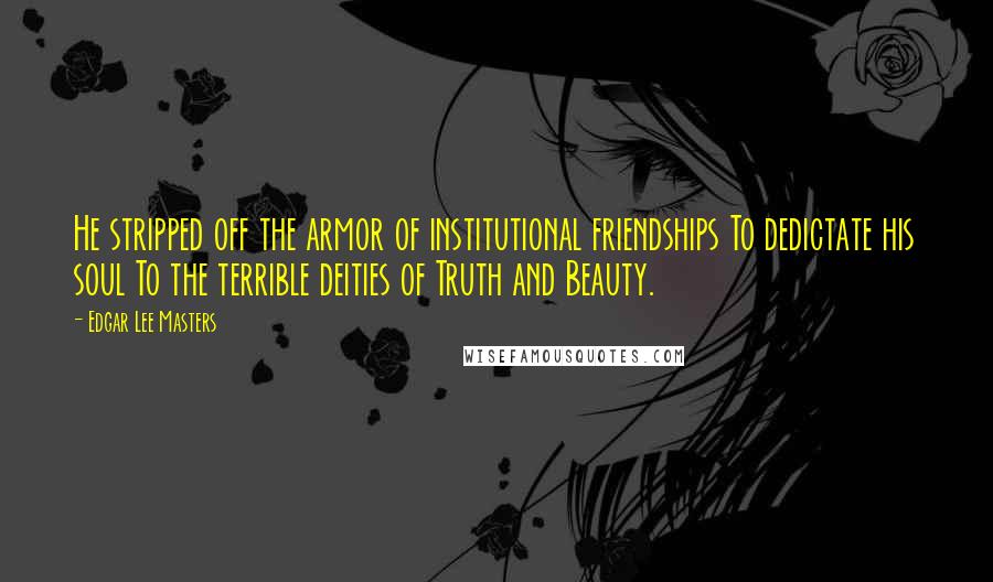 Edgar Lee Masters Quotes: He stripped off the armor of institutional friendships To dedictate his soul To the terrible deities of Truth and Beauty.