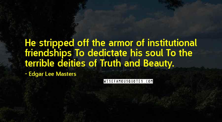 Edgar Lee Masters Quotes: He stripped off the armor of institutional friendships To dedictate his soul To the terrible deities of Truth and Beauty.