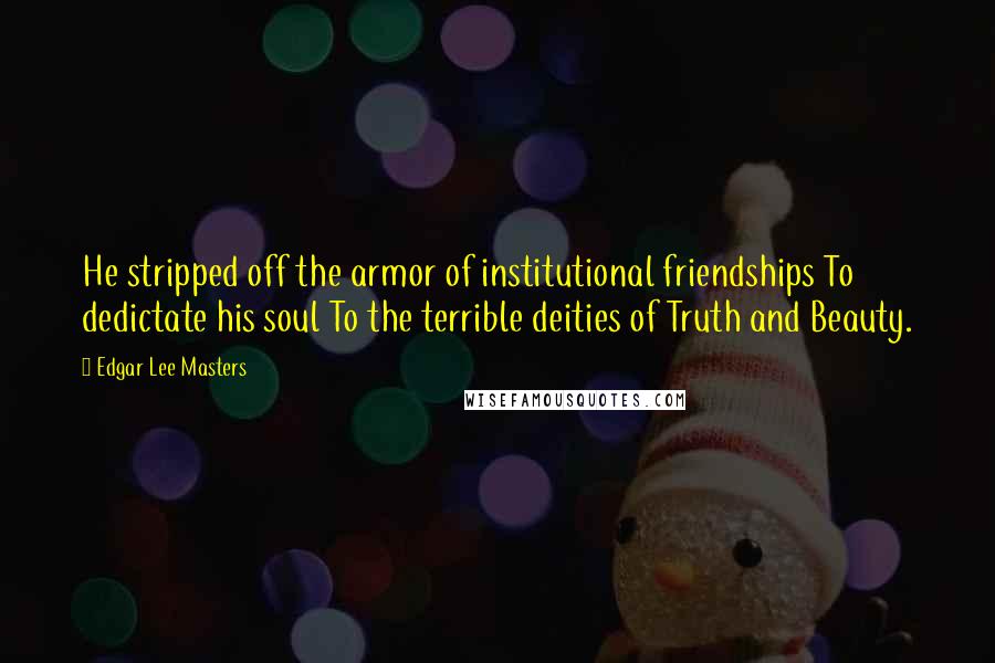 Edgar Lee Masters Quotes: He stripped off the armor of institutional friendships To dedictate his soul To the terrible deities of Truth and Beauty.