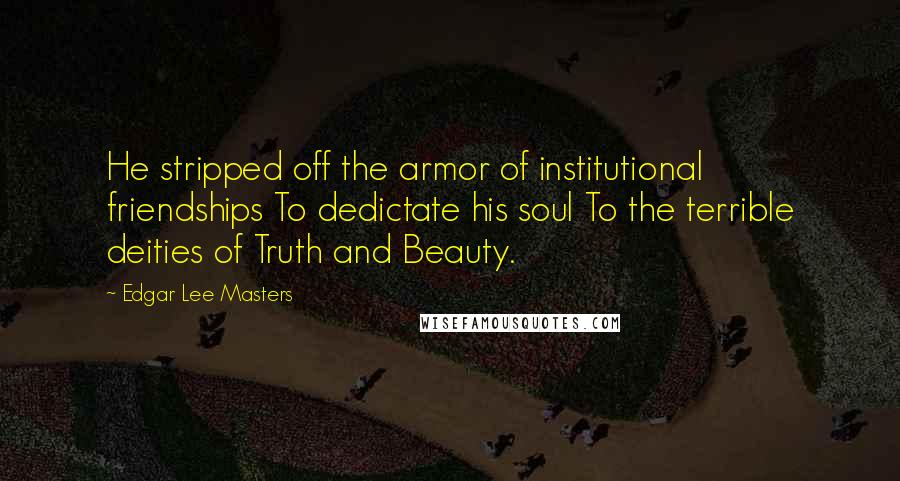 Edgar Lee Masters Quotes: He stripped off the armor of institutional friendships To dedictate his soul To the terrible deities of Truth and Beauty.