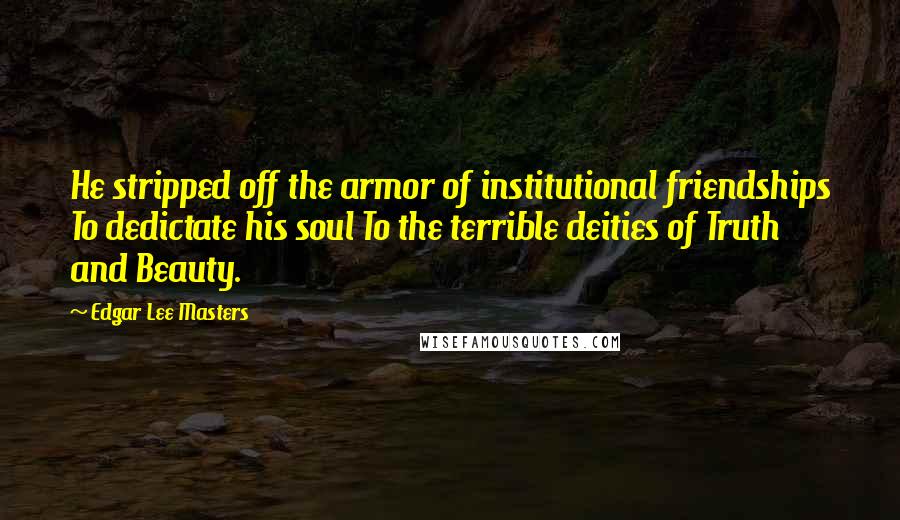 Edgar Lee Masters Quotes: He stripped off the armor of institutional friendships To dedictate his soul To the terrible deities of Truth and Beauty.