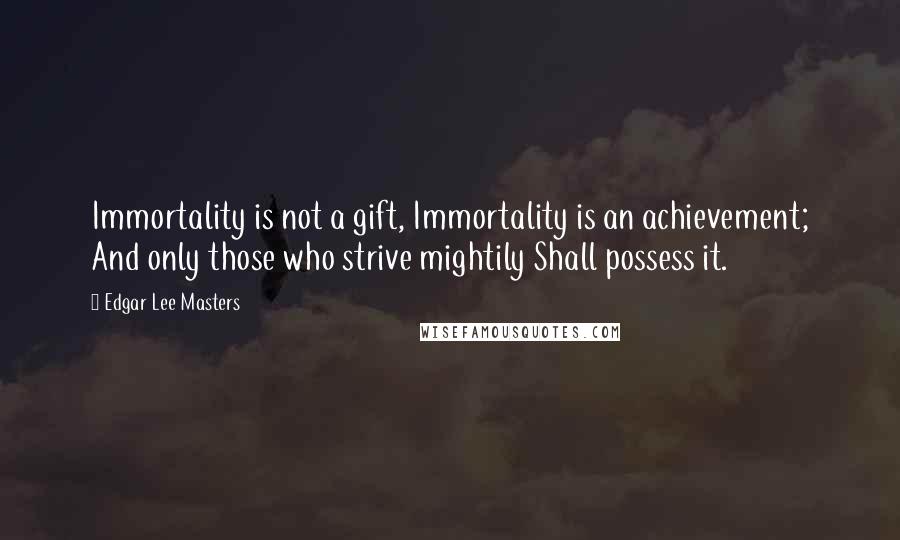 Edgar Lee Masters Quotes: Immortality is not a gift, Immortality is an achievement; And only those who strive mightily Shall possess it.