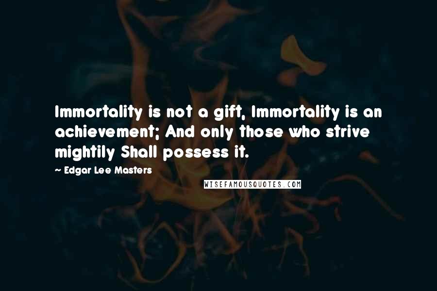 Edgar Lee Masters Quotes: Immortality is not a gift, Immortality is an achievement; And only those who strive mightily Shall possess it.