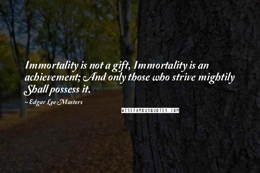 Edgar Lee Masters Quotes: Immortality is not a gift, Immortality is an achievement; And only those who strive mightily Shall possess it.