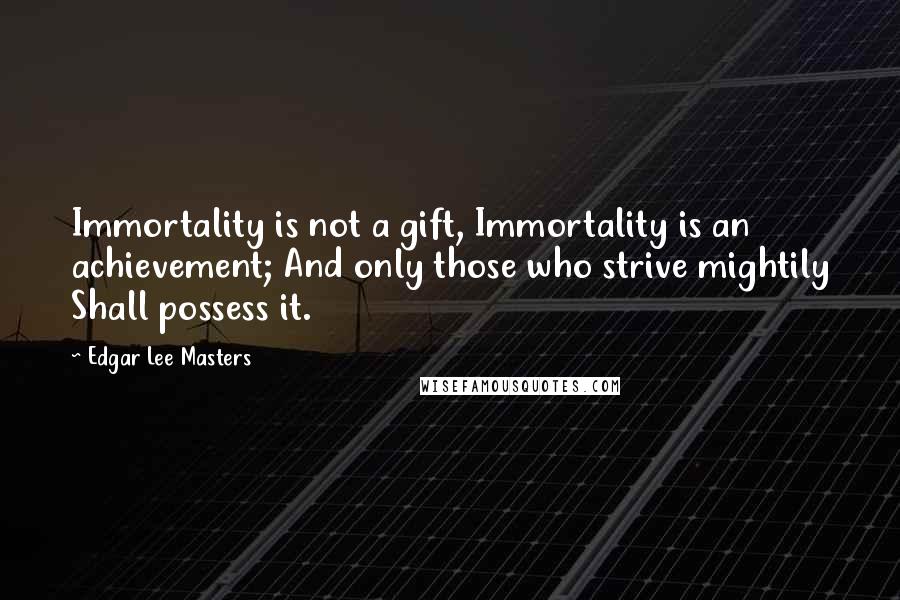 Edgar Lee Masters Quotes: Immortality is not a gift, Immortality is an achievement; And only those who strive mightily Shall possess it.