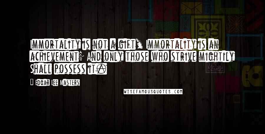 Edgar Lee Masters Quotes: Immortality is not a gift, Immortality is an achievement; And only those who strive mightily Shall possess it.