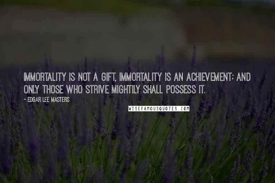 Edgar Lee Masters Quotes: Immortality is not a gift, Immortality is an achievement; And only those who strive mightily Shall possess it.