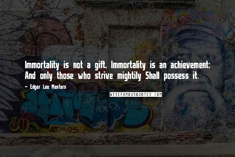 Edgar Lee Masters Quotes: Immortality is not a gift, Immortality is an achievement; And only those who strive mightily Shall possess it.