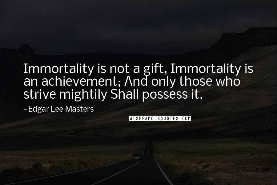 Edgar Lee Masters Quotes: Immortality is not a gift, Immortality is an achievement; And only those who strive mightily Shall possess it.