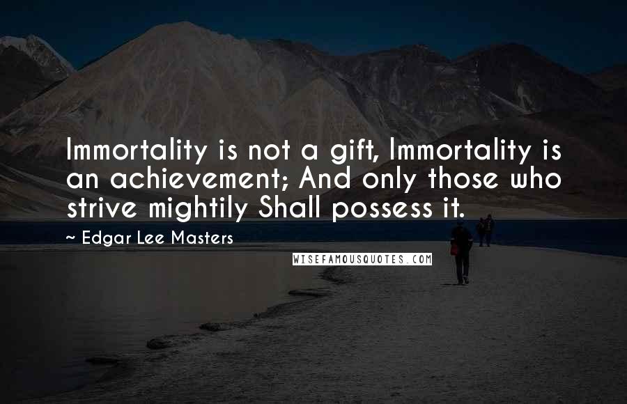 Edgar Lee Masters Quotes: Immortality is not a gift, Immortality is an achievement; And only those who strive mightily Shall possess it.