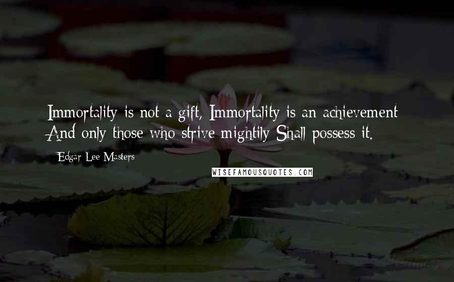 Edgar Lee Masters Quotes: Immortality is not a gift, Immortality is an achievement; And only those who strive mightily Shall possess it.