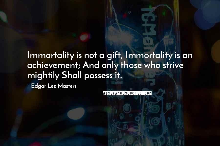 Edgar Lee Masters Quotes: Immortality is not a gift, Immortality is an achievement; And only those who strive mightily Shall possess it.