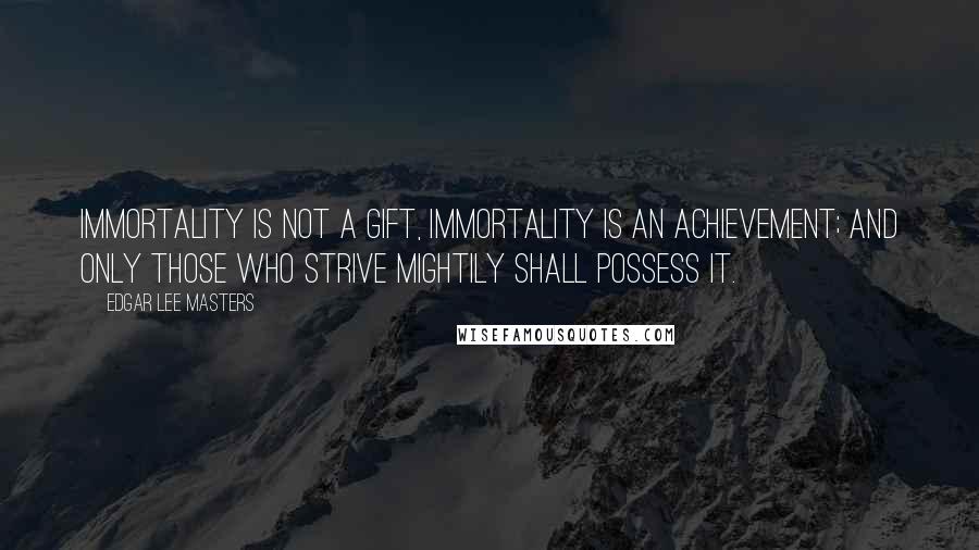 Edgar Lee Masters Quotes: Immortality is not a gift, Immortality is an achievement; And only those who strive mightily Shall possess it.