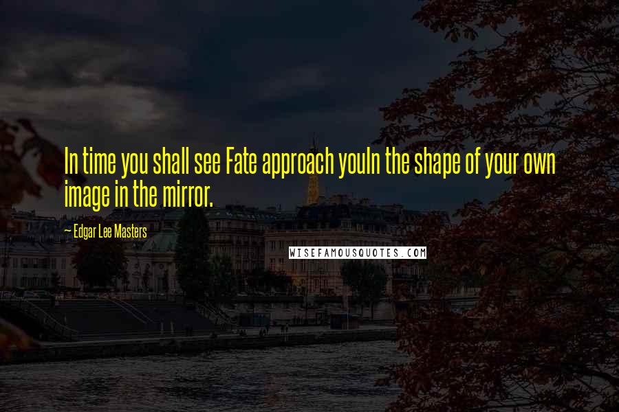 Edgar Lee Masters Quotes: In time you shall see Fate approach youIn the shape of your own image in the mirror.
