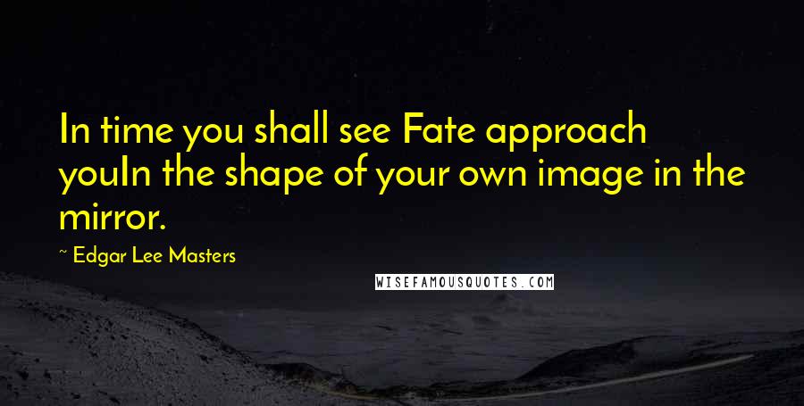 Edgar Lee Masters Quotes: In time you shall see Fate approach youIn the shape of your own image in the mirror.