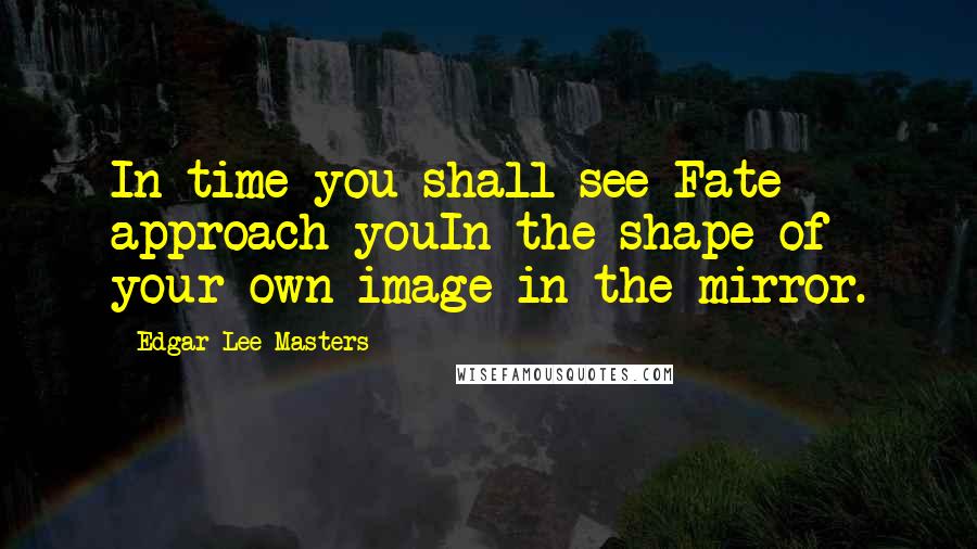 Edgar Lee Masters Quotes: In time you shall see Fate approach youIn the shape of your own image in the mirror.