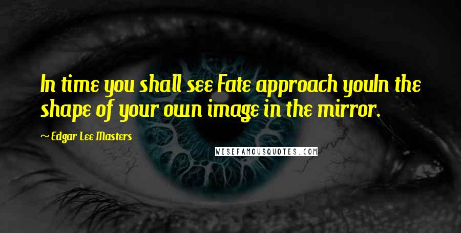 Edgar Lee Masters Quotes: In time you shall see Fate approach youIn the shape of your own image in the mirror.