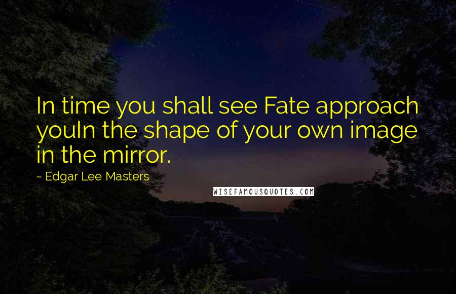 Edgar Lee Masters Quotes: In time you shall see Fate approach youIn the shape of your own image in the mirror.