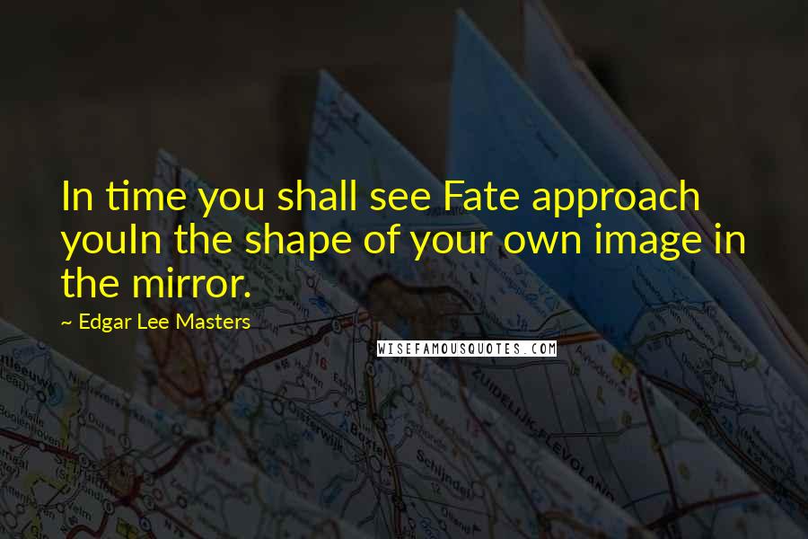 Edgar Lee Masters Quotes: In time you shall see Fate approach youIn the shape of your own image in the mirror.
