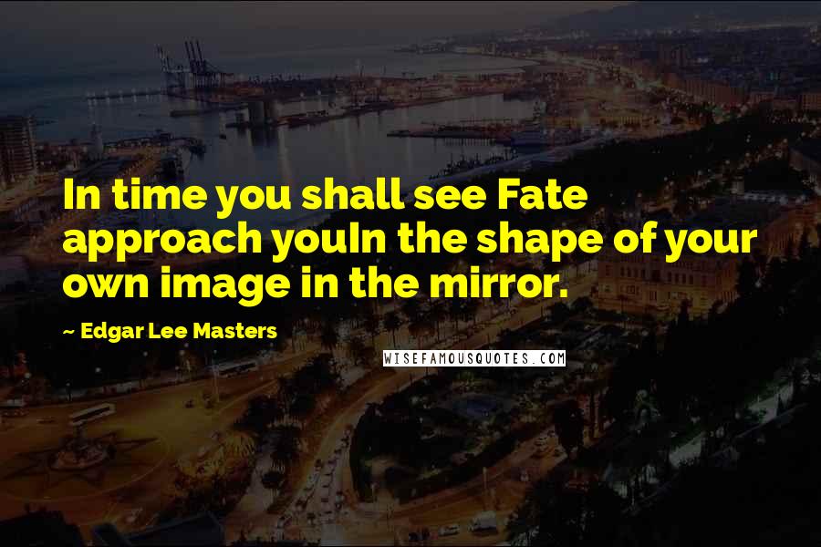 Edgar Lee Masters Quotes: In time you shall see Fate approach youIn the shape of your own image in the mirror.