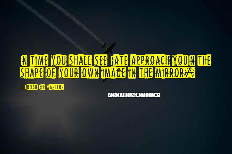Edgar Lee Masters Quotes: In time you shall see Fate approach youIn the shape of your own image in the mirror.