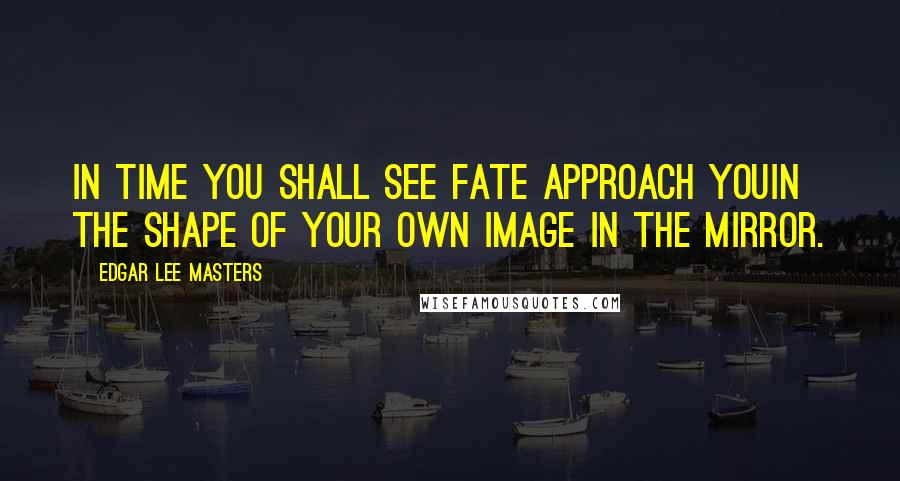 Edgar Lee Masters Quotes: In time you shall see Fate approach youIn the shape of your own image in the mirror.