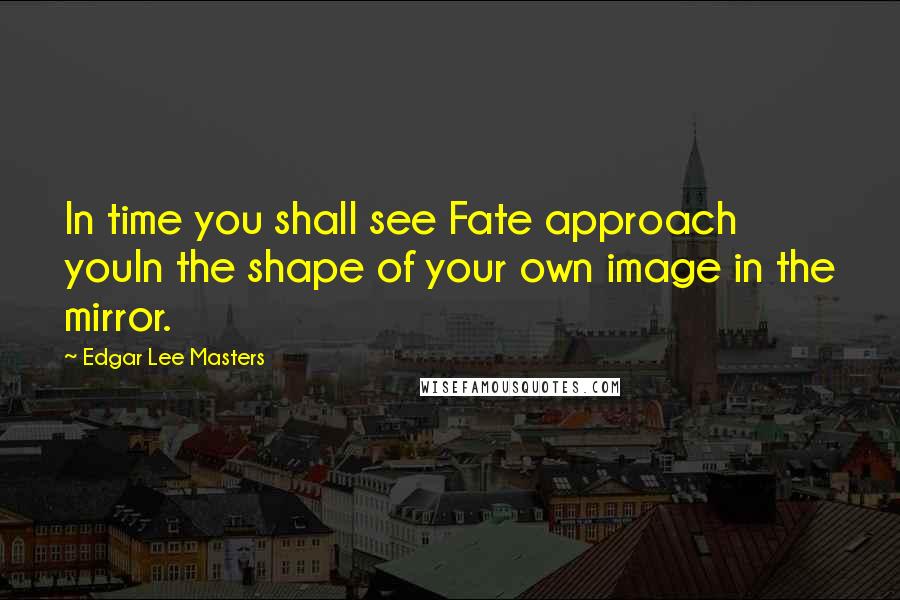 Edgar Lee Masters Quotes: In time you shall see Fate approach youIn the shape of your own image in the mirror.